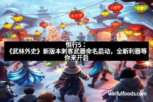 恒行5:《武林外史》新版本刺客武器命名启动,全新利器等你来开启